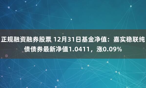 正规融资融券股票 12月31日基金净值：嘉实稳联纯债债券最新净值1.0411，涨0.09%