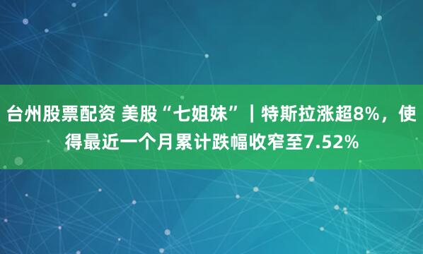 台州股票配资 美股“七姐妹”｜特斯拉涨超8%，使得最近一个月累计跌幅收窄至7.52%