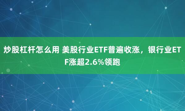 炒股杠杆怎么用 美股行业ETF普遍收涨，银行业ETF涨超2.6%领跑