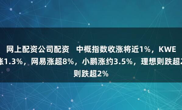 网上配资公司配资   中概指数收涨将近1%，KWEB涨1.3%，网易涨超8%，小鹏涨约3.5%，理想则跌超2%