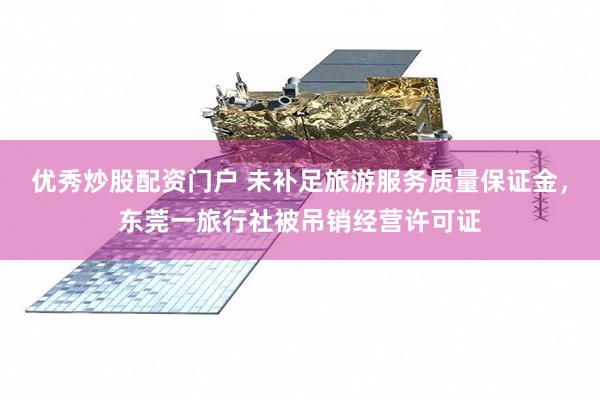 优秀炒股配资门户 未补足旅游服务质量保证金，东莞一旅行社被吊销经营许可证