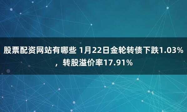 股票配资网站有哪些 1月22日金轮转债下跌1.03%，转股溢价率17.91%