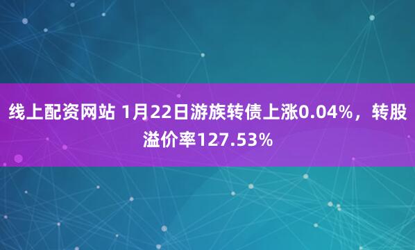 线上配资网站 1月22日游族转债上涨0.04%，转股溢价率127.53%