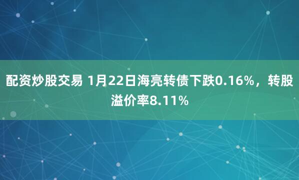 配资炒股交易 1月22日海亮转债下跌0.16%，转股溢价率8.11%