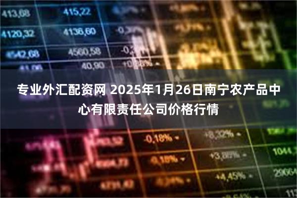 专业外汇配资网 2025年1月26日南宁农产品中心有限责任公司价格行情