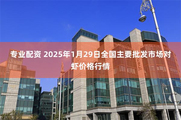 专业配资 2025年1月29日全国主要批发市场对虾价格行情