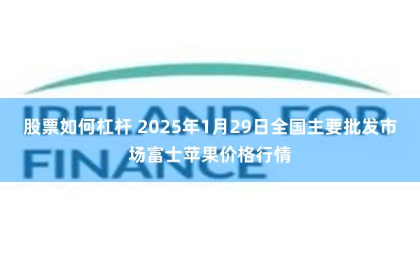 股票如何杠杆 2025年1月29日全国主要批发市场富士苹果价格行情