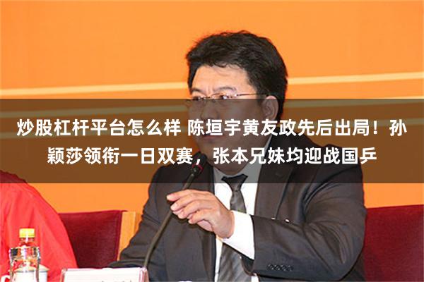 炒股杠杆平台怎么样 陈垣宇黄友政先后出局！孙颖莎领衔一日双赛，张本兄妹均迎战国乒