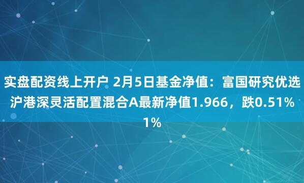 实盘配资线上开户 2月5日基金净值：富国研究优选沪港深灵活配置混合A最新净值1.966，跌0.51%