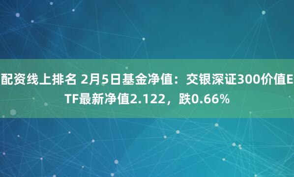 配资线上排名 2月5日基金净值：交银深证300价值ETF最新净值2.122，跌0.66%