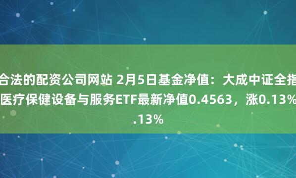 合法的配资公司网站 2月5日基金净值：大成中证全指医疗保健设备与服务ETF最新净值0.4563，涨0.13%