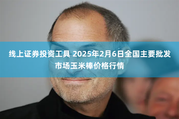 线上证券投资工具 2025年2月6日全国主要批发市场玉米棒价格行情