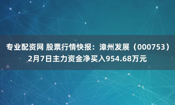 专业配资网 股票行情快报：漳州发展（000753）2月7日主力资金净买入954.68万元