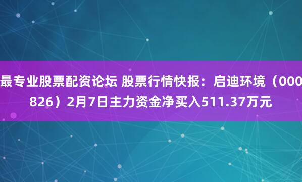 最专业股票配资论坛 股票行情快报：启迪环境（000826）2月7日主力资金净买入511.37万元