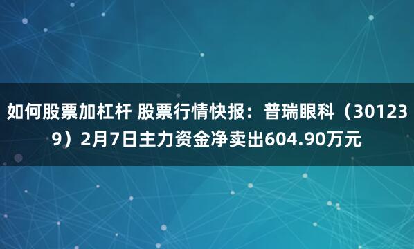 如何股票加杠杆 股票行情快报：普瑞眼科（301239）2月7日主力资金净卖出604.90万元