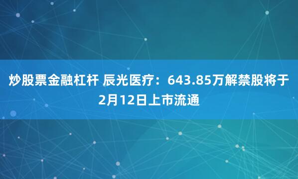 炒股票金融杠杆 辰光医疗：643.85万解禁股将于2月12日上市流通