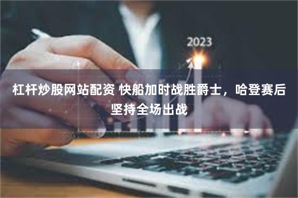 杠杆炒股网站配资 快船加时战胜爵士，哈登赛后坚持全场出战