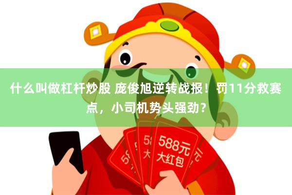 什么叫做杠杆炒股 庞俊旭逆转战报！罚11分救赛点，小司机势头强劲？