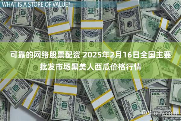 可靠的网络股票配资 2025年2月16日全国主要批发市场黑美人西瓜价格行情