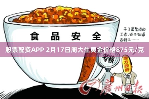 股票配资APP 2月17日周大生黄金价格875元/克