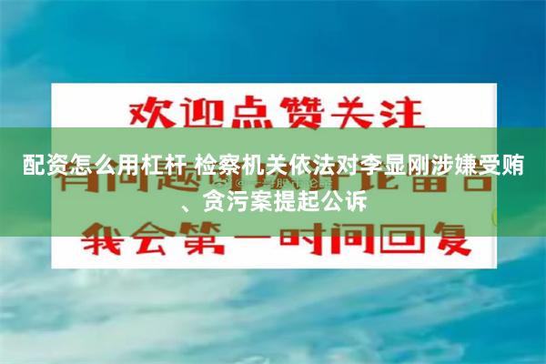 配资怎么用杠杆 检察机关依法对李显刚涉嫌受贿、贪污案提起公诉