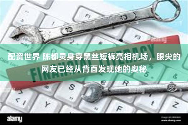 配资世界 陈都灵身穿黑丝短裤亮相机场，眼尖的网友已经从背面发现她的奥秘