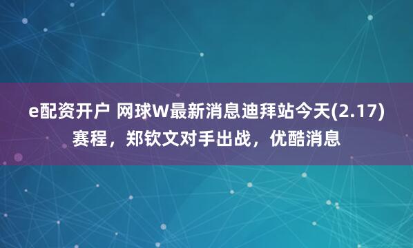 e配资开户 网球W最新消息迪拜站今天(2.17)赛程，郑钦文对手出战，优酷消息