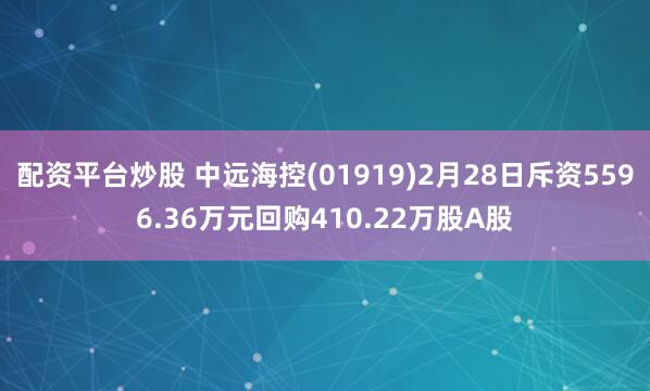 配资平台炒股 中远海控(01919)2月28日斥资5596.36万元回购410.22万股A股