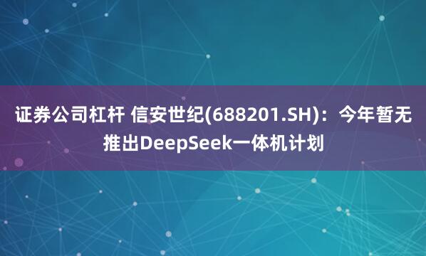 证券公司杠杆 信安世纪(688201.SH)：今年暂无推出DeepSeek一体机计划