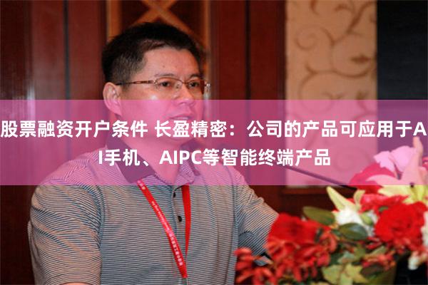 股票融资开户条件 长盈精密：公司的产品可应用于AI手机、AIPC等智能终端产品