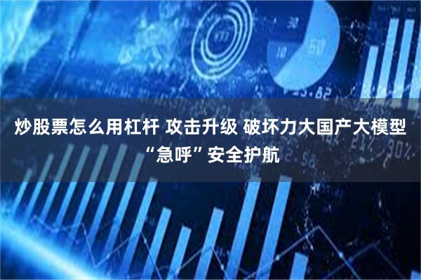 炒股票怎么用杠杆 攻击升级 破坏力大国产大模型“急呼”安全护航