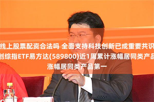 线上股票配资合法吗 全面支持科技创新已成重要共识，科创综指ETF易方达(589800)近1周累计涨幅居同类产品第一