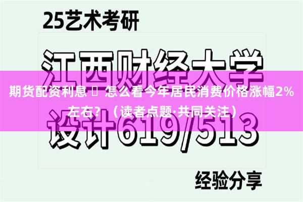 期货配资利息 ​怎么看今年居民消费价格涨幅2%左右？（读者点题·共同关注）