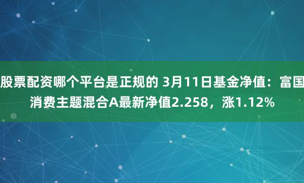 股票配资哪个平台是正规的 3月11日基金净值：富国消费主题混合A最新净值2.258，涨1.12%