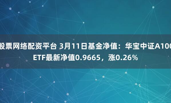 股票网络配资平台 3月11日基金净值：华宝中证A100ETF最新净值0.9665，涨0.26%