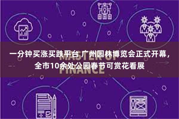 一分钟买涨买跌平台 广州园林博览会正式开幕，全市10余处公园春节可赏花看展