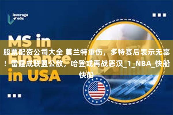 股票配资公司大全 莫兰特重伤，多特赛后表示无辜！雷霆成联盟公敌，哈登或再战恶汉_1_NBA_快船